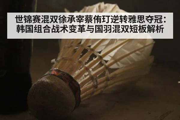 世锦赛混双徐承宰蔡侑玎逆转雅思夺冠：韩国组合战术变革与国羽混双短板解析