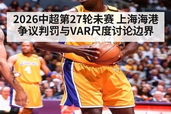 2026中超第27轮未赛 上海海港争议判罚与VAR尺度讨论边界