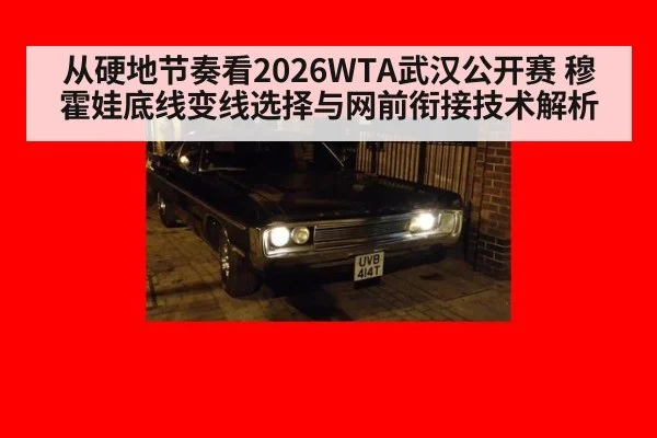 从硬地节奏看2026WTA武汉公开赛 穆霍娃底线变线选择与网前衔接技术解析