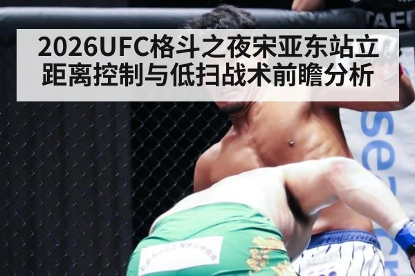 2026UFC格斗之夜宋亚东站立距离控制与低扫战术前瞻分析
