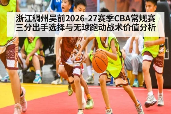 浙江稠州吴前2026-27赛季CBA常规赛三分出手选择与无球跑动战术价值分析