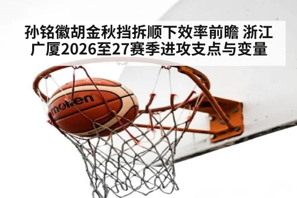 孙铭徽胡金秋挡拆顺下效率前瞻 浙江广厦2026至27赛季进攻支点与变量